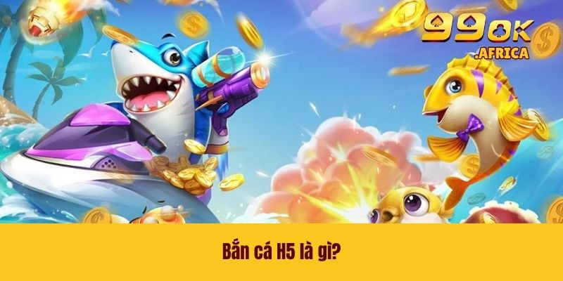 Bắn cá H5 là gì?