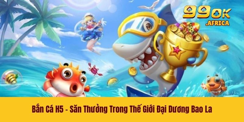 Bắn Cá H5 - Săn Thưởng Trong Thế Giới Đại Dương Bao La
