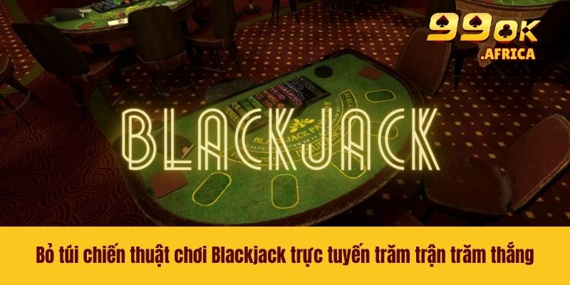 Bỏ túi chiến thuật chơi Blackjack trực tuyến trăm trận trăm thắng