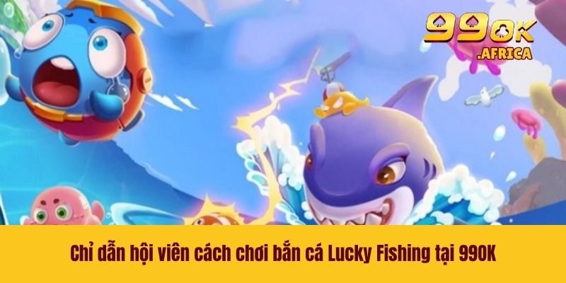 Chỉ dẫn hội viên cách chơi bắn cá Lucky Fishing tại 99OK