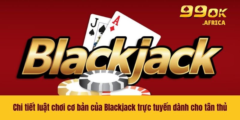 Chi tiết luật chơi cơ bản của Blackjack trực tuyến dành cho tân thủ