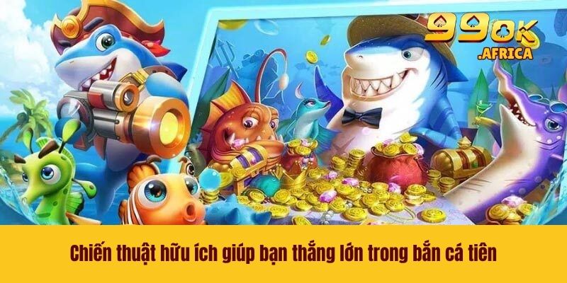 Chiến thuật hữu ích giúp bạn thắng lớn trong bắn cá tiên