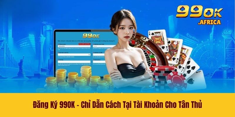Đăng Ký 99OK - Chỉ Dẫn Cách Tại Tài Khoản Cho Tân Thủ