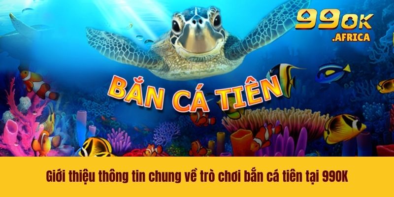 Giới thiệu thông tin chung về trò chơi bắn cá tiên tại 99OK