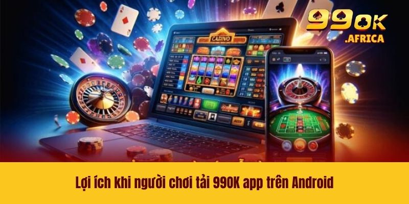Lợi ích khi người chơi tải 99OK app trên Android