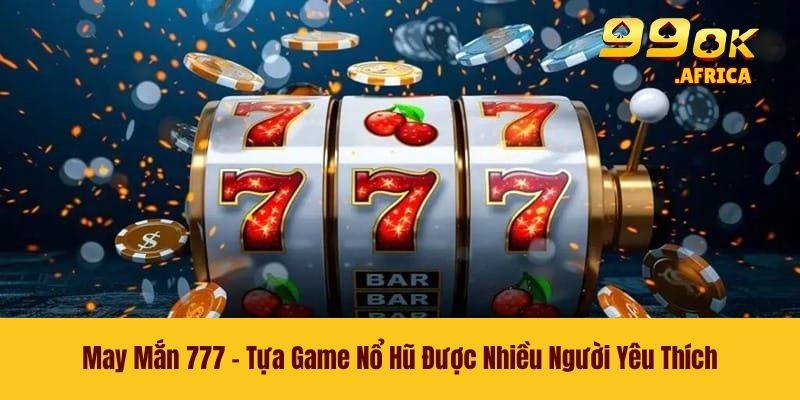 May Mắn 777 - Tựa Game Nổ Hũ Được Nhiều Người Yêu Thích
