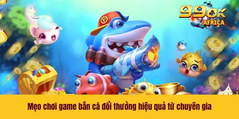 Mẹo chơi game bắn cá đổi thưởng hiệu quả từ chuyên gia