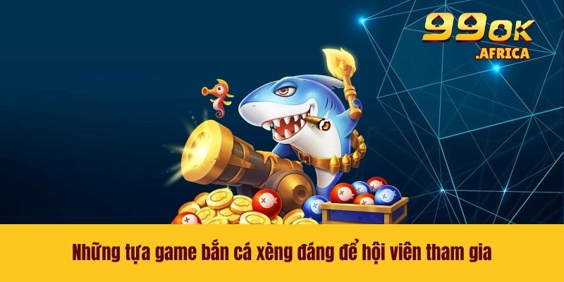 Những tựa game bắn cá xèng đáng để hội viên tham gia