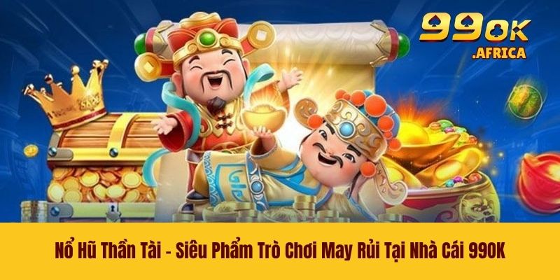 Nổ Hũ Thần Tài - Siêu Phẩm Trò Chơi May Rủi Tại Nhà Cái 99OK