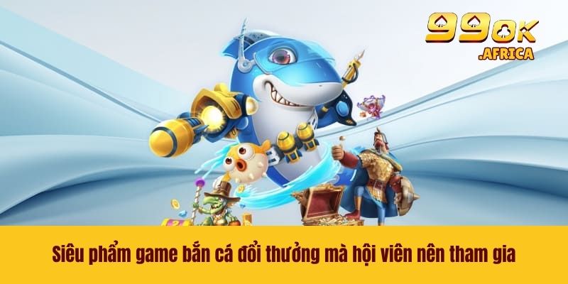 Siêu phẩm game bắn cá đổi thưởng mà hội viên nên tham gia