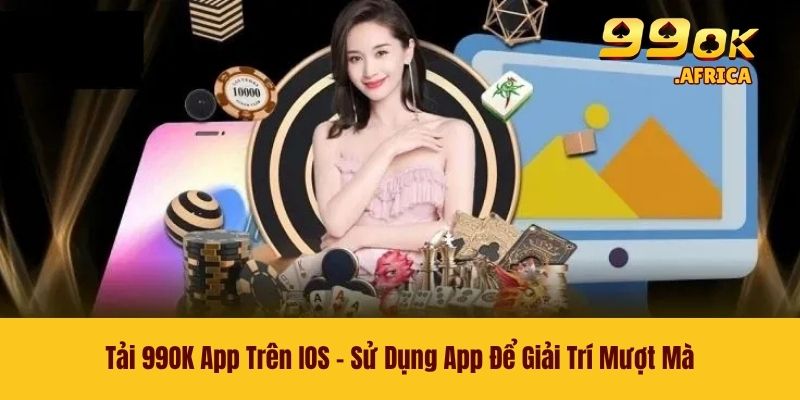 Tải 99OK App Trên IOS - Sử Dụng App Để Giải Trí Mượt Mà