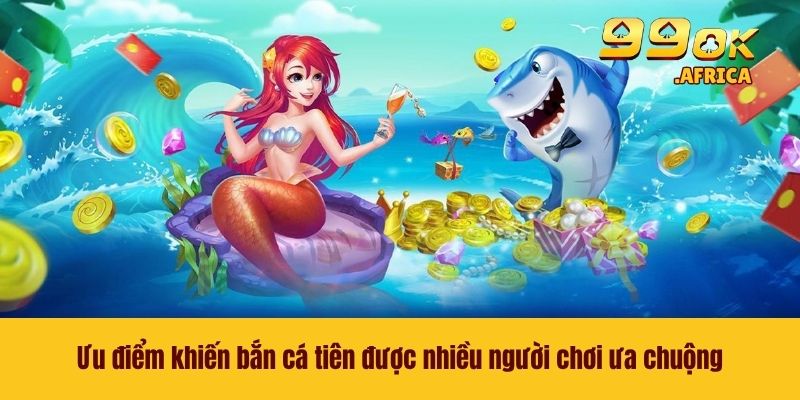 Ưu điểm khiến bắn cá tiên được nhiều người chơi ưa chuộng