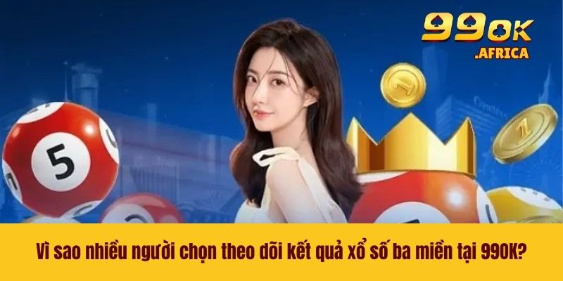 Vì sao nhiều người chọn theo dõi kết quả xổ số ba miền tại 99OK?